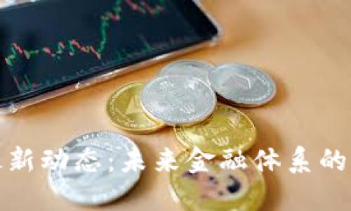 央行数字货币最新动态：未来金融体系的变革与用户收益