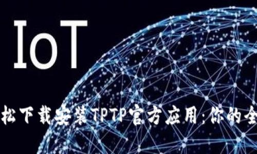 如何轻松下载安装TPTP官方应用：你的全面指南