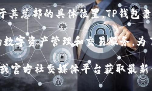 TP钱包（TokenPocket Wallet）是一款广受欢迎的数字资产钱包，支持多种区块链资产的存储和管理。至于其总部的具体位置，TP钱包隶属于TP团队，团队的成员分布在多个国家和地区，因此并没有一个固定的总部地址，团队以远程形式协作。

TP钱包的研发和运营主要是由一支来自区块链行业的专业团队负责。他们致力于为用户提供安全、便捷的数字资产管理和交易服务。为了确保用户体验和产品更新，TP钱包保持着与各大区块链项目的紧密合作，能够快速适应市场的变化。

如果你有关于TP钱包的具体使用问题或想了解更多有关数字资产管理的消息，可以访问他们的官方网站或官方社交媒体平台获取最新信息。