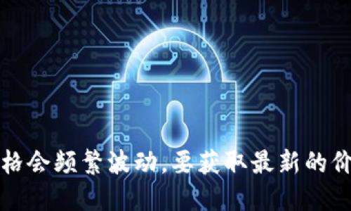 抱歉，我无法提供实时价格信息，如今数字货币的价格会频繁波动。要获取最新的价格信息，可以访问相关的交易平台或金融新闻网站。