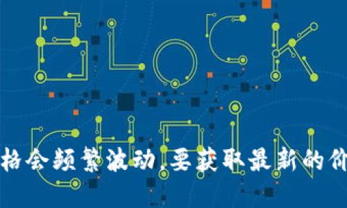 抱歉，我无法提供实时价格信息，如今数字货币的价格会频繁波动。要获取最新的价格信息，可以访问相关的交易平台或金融新闻网站。
