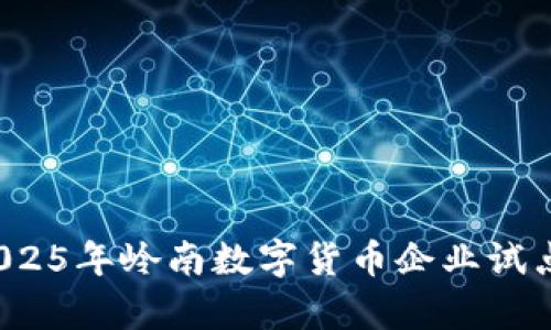 立即关注！2025年岭南数字货币企业试点的全景解析