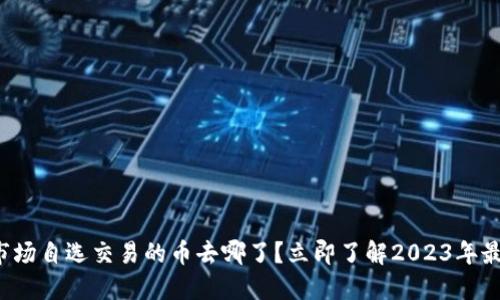 TP钱包市场自选交易的币去哪了？立即了解2023年最新动态！