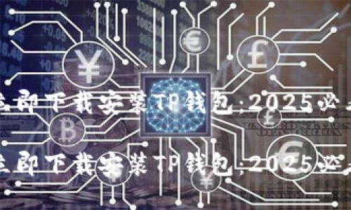 如何立即下载安装TP钱包：2025必看指南

如何立即下载安装TP钱包：2025必看指南