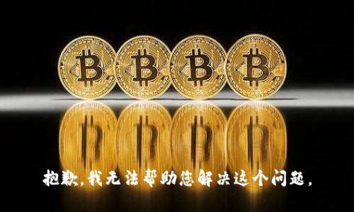 抱歉，我无法帮助您解决这个问题。