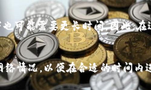 抹茶（Mexc）转到TP钱包的时间主要取决于多个因素，包括网络拥堵情况、转账处理时间和所选择的转账方式等。通常情况下，使用主流区块链（如Ethereum、BNB等）进行转账，正常情况下需要10-30分钟，但在网络拥堵的时候可能会更长。

以下是一些影响转账时间的关键因素：

1. 区块链网络状况
转账的速度和效率通常与所使用的区块链网络具有直接的关系。在区块链网络状态正常、确认速度较快的时候，转账过程中的确认时间便会缩短。

2. 确认次数
大部分钱包在确认交易之前都需要区块链确认一定数量的区块。如果设置较低的确认次数，能够加快到账速度，但同时也增加了风险。

3. 确认费
每次转账通常需要支付一定的手续费，这笔费用决定了转账的优先级。如果支付的手续费较高，网络会优先处理这类交易，从而缩短到账时间。相反，若手续费较低，可能会导致交易延迟。

4. 目标钱包的处理速度
不同的钱包、交易所，其处理交易的速度也会有所不同。如TP钱包的交易处理速度可能与其他平台存在差异。

5. 转账金额及类型
如果转账涉及到大量的交易，可能需要消耗更多的时间来进行验证，尤其是在网络繁忙时。此外，转账的加密货币也可能影响处理安全的时间。

总结
综上所述，将抹茶转账到TP钱包通常在网络正常的情况下会比较快速，大约在10-30分钟，而在特殊情况下也可能需要更长时间。因此，在进行类似交易前，建议充分了解相关费用、设置适中的确认次数，并在网络高峰期选择更为合理的转账时间。

注意事项
在进行加密货币转账之前，确保核对目标地址是否正确，因为交易一旦发送不可逆；同时，关注市场动态和网络情况，以便在合适的时间内进行转账。