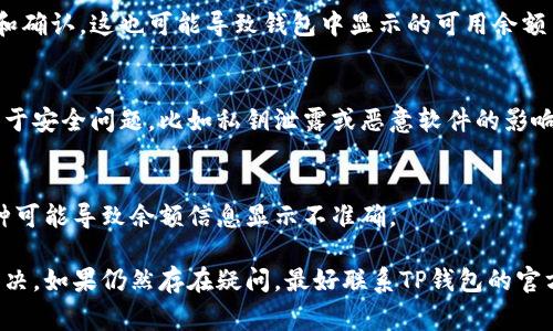 在这里，我无法提供具体的金融服务或建议。不过，如果你对TP钱包（Trust Wallet）中的余额或资金情况有疑问，通常这可能涉及以下几点：

### 1. **余额显示错误**
有时，钱包显示的余额可能会由于网络问题或钱包更新而出现延迟。在这种情况下，你可以尝试刷新APP或重新登录。

### 2. **交易未被确认**
如果你刚刚进行了交易，可能需要一些时间才能在区块链上确认。这种确认延迟可能会导致你的钱包余额暂时不准确。

### 3. **网络故障**
区块链网络的故障或拥堵可能会影响交易的速度和确认。这也可能导致钱包中显示的可用余额与实际情况不一致。

### 4. **安全问题**
如果你发现钱包中的余额出现异常减少，可能是由于安全问题，比如私钥泄露或恶意软件的影响。在这种情况下，建议立即采取措施保护你的资产。

### 5. **钱包设置问题**
确保你的钱包设置正确，有时候，选择的网络或币种可能导致余额信息显示不准确。

如果有以上问题，建议采取相应的步骤去检查和解决。如果仍然存在疑问，最好联系TP钱包的官方支持。希望这些信息能帮到你！