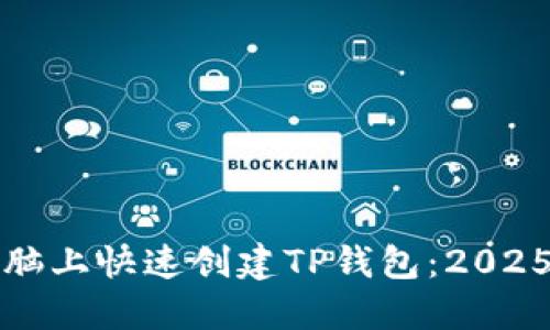 如何在电脑上快速创建TP钱包：2025必看指南