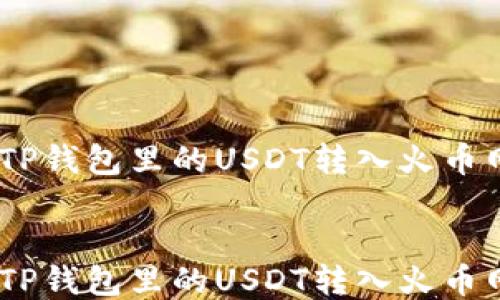
    如何立即将TP钱包里的USDT转入火币网：2025必看指南


    如何立即将TP钱包里的USDT转入火币网：2025必看指南