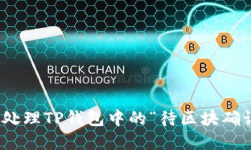 2023年最新：如何处理TP钱包中的“待区块确认”问题？立刻解决！