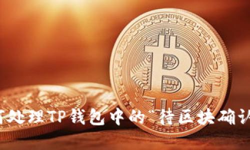 2023年最新：如何处理TP钱包中的“待区块确认”问题？立刻解决！
