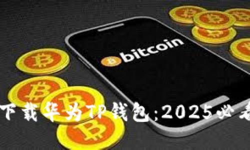 立即下载华为TP钱包：2025必看指南