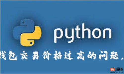2025必看：如何解决TP钱包交易价格过高的问题，立即降低你的交易成本!
