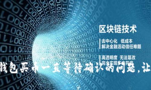 立即解决TP钱包买币一直等待确认的问题，让交易更顺畅！