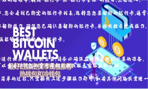 要在TP钱包（TokenPocket）中解绑银行卡，您可以按照以下步骤进行操作：

1. **打开TP钱包**：首先，在您的手机上找到并打开TP钱包应用程序。

2. **进入钱包设置**：在应用主界面，通常可以在右下角找到“我的”或者“设置”选项，点击进入。

3. **选择“支付”或“钱包管理”**：在设置界面中，寻找“支付”或者“钱包管理”相关的选项。

4. **找到银行卡管理**：在支付或钱包管理的选项中，找到“银行卡”或“银行卡管理”的栏目，点击进入。

5. **解绑银行卡**：在银行卡管理界面中，您会看到已绑定的银行卡列表。选择您想要解绑的银行卡，通常会有一个“解绑”或“删除”按钮，点击即可。

6. **确认操作**：系统可能会要求您确认解绑操作，确保您已确认要解绑的银行卡，并按照提示完成操作。

7. **完成解绑**：完成以上步骤后，您应该能够成功解绑您的银行卡。

### 注意事项
- 解绑银行卡后，您将无法使用该银行卡进行相关的支付或交易，请务必确保在解绑前做好必要的准备。
- 如果您在解绑过程中遇到任何问题，可以查看TP钱包的官方帮助文档或联系客服获取帮助。

综上所述，解绑TP钱包中的银行卡是一个简单的过程，只需按照上述步骤操作即可。如有其他问题或需进一步的指导，请随时询问。