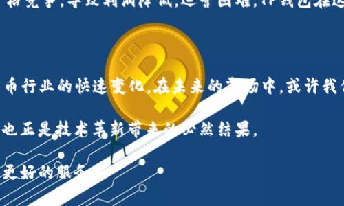 关于TP钱包市场的消失，有一些原因可能导致了这一情况。下面，我将详细分析这个现象及其背后的原因。

TP钱包市场概述

TP钱包，作为一种数字货币钱包，曾在加密货币圈中占有一席之地。它的主要功能是为用户提供一种安全、便捷的方式来存储和管理他们的数字资产。然而，近年来随着市场的变化与行业的动荡，越来越多的用户开始关注TP钱包的现状。

市场消失的原因

首先，我们需要理解市场消失的背后原因。随着加密货币行业的发展，越来越多的新钱包和平台不断涌现。这些新兴平台或许在技术上更具创新性、更友好，并且提供了更为丰富的功能。用户为了追求更好的体验，可能会逐渐抛弃旧有的钱包，导致TP钱包用户流失。这样的竞争是行业中常见的现象，因此市场的萎缩似乎在所难免。

其次，合规性问题同样是导致很多数字货币钱包市场萎缩的重要因素。许多地区的政府逐渐加强了对加密货币的监管，许多钱包服务商可能由于未能及时合规而遭遇市场淘汰。例如，如果TP钱包未能遵循某些地区对反洗钱（AML）和客户身份识别（KYC）等方面的法规，很可能被迫退出该市场。

用户体验的不足

此外，用户体验也是影响钱包市场的重要因素。TP钱包在初始阶段可能为用户提供了良好的体验，但随着用户需求和技术的快速变化，若未能及时升级其技术架构或增加新的功能，用户便会转向更具吸引力的替代品。这种现象在市场中屡见不鲜，特别是在快速发展的加密行业中，产品迭代速度至关重要。

技术安全问题

安全性也是一个不容忽视的因素，尤其是在加密货币钱包使用案例中，因为一旦发生安全漏洞，将对用户资产造成不可逆转的损失。若TP钱包曾发生过安全事故，可能会导致用户对平台的信任度大幅下降。因此，安全问题不仅会影响用户的留存率，也会影响新的用户加入。

市场饱和与竞争加剧

在一个不断发展和激烈竞争的市场中，饱和现象可能会加速某些平台的退出。随着更多用户的加入，特别是非专业用户的涌入，很多钱包为了争夺市场份额而进行价格竞争，导致利润降低，运营困难。TP钱包在这样的市场环境中，若未能提升自身的竞争力，也难以持续运营下去。

总结与展望

综上所述，TP钱包市场的消失，是多种因素交织的结果，既包括外部的市场竞争环境，也有内部的管理与技术问题。尽管当前TP钱包市场消失了，但这也反映了加密货币行业的快速变化。在未来的市场中，或许我们会看到新的钱包产品崭露头角，提供更优质的服务与保障。在选择数字货币钱包时，用户应多加考量，关注钱包的安全性、用户体验，以及是否符合当地的法规等等。

随着技术的不断进步，未来的数字货币钱包市场将更加成熟。因此，用户将受益于更加安全可靠、功能丰富的钱包产品。而从更广泛的行业视角来看，这样的变幻无常也正是技术革新带来的必然结果。

通过以上分析，我们可以看出，TP钱包市场的消失并非偶然，而是多种复杂因素共同作用的结果。未来的市场仍然充满机遇，关键在于如何把握这些机遇，为用户提供更好的服务。