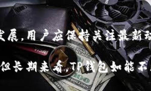 关于TP钱包是否会倒闭的问题，首先我们需要了解TP钱包的基本信息及其运作机制，以及当前的市场环境。

### TP钱包简介

什么是TP钱包?

TP钱包是一款支持多种数字资产存储的移动端钱包，包括ERC20、BEP20等主流链上的代币。它以用户友好的界面、强大的安全性和多样化的功能在近年来吸引了大量用户。用户可以通过TP钱包进行交易、资产管理、参与去中心化金融（DeFi）活动等。

### 市场环境

当前数字货币市场现状

近年来，数字货币市场发展迅速，但同时也面临诸多挑战。2023年，市场波动性依然存在，各国对加密货币的监管政策不断变化，这些因素都可能对TP钱包的运营造成一定影响。例如，某些国家加强了对加密货币交易的监管，导致用户需求有所波动。

### TP钱包的优势

TP钱包的竞争优势

尽管市场环境严峻，TP钱包仍有诸多亮点，支撑其在竞争激烈的市场中生存并发展。首先，TP钱包以安全性见长，其采用了多重签名和冷存储技术，使用户资产免受黑客攻击。此外，其用户体验设计得当，即使是新手用户也能快速上手，这一点在众多同类产品中尤为重要。

### 用户信任度

用户对于TP钱包的信任

用户对钱包的信任度直接影响其生存状况。TP钱包自上线以来，信任度逐渐提高，尤其在社交媒体及论坛中获得了一定的良好口碑。然而，信任不是一劳永逸的，任何时候都需要不断地维护。因此，TP钱包需要通过不断的技术更新、用户支持和透明度来确保用户对其的信任。

### 行业未来趋势

数字钱包行业的未来趋势

展望未来，数字钱包行业将继续发展，尤其是随着Web3.0概念的普及，去中心化金融服务将吸引更多用户。然而，其中的竞争也将更加激烈，TP钱包必须在技术创新和用户体验上持续发力。同时，合规性与监管问题也将成为未来的发展重点。

### 结论

TP钱包的未来展望

综上所述，虽然TP钱包面临一些市场挑战以及行业竞争的压力，但它凭借自身的优势和用户信任度，仍有可能在未来继续发展。用户应保持关注最新动态，选择合适的时机参与其中，保障自身的资产安全。

在考虑TP钱包未来的稳定性时，我们不妨将关注点放在其技术更新、市场反应及用户反馈上。尽管短期内可能会有所波动，但长期来看，TP钱包如能不断创新，依然有望 prosper。