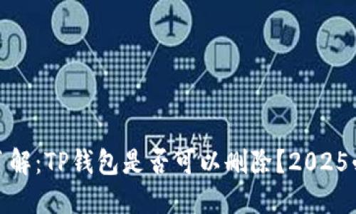 **立即了解：TP钱包是否可以删除？2025必看指南