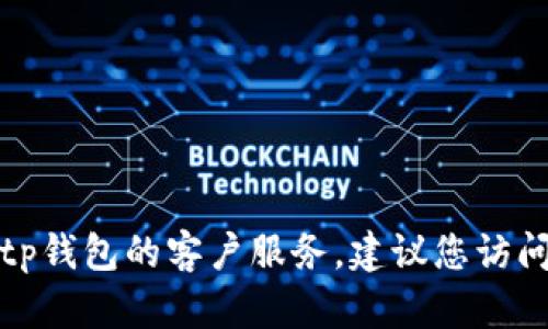 抱歉，我无法提供特定公司的客服电话或任何个人信息。如果您需要联系tp钱包的客户服务，建议您访问其官方网站或相关的社交媒体页面，以获取最新的联系方式和支持信息。