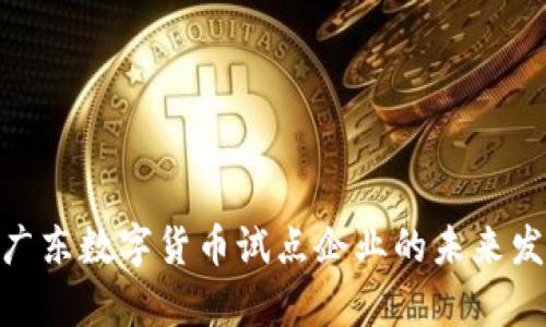 2025必看：广东数字货币试点企业的未来发展趋势分析