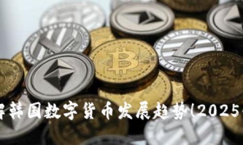 立即了解韩国数字货币发展趋势！2025必看指南
