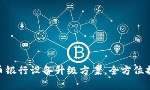 2025必看！数字货币银行设备升级方案，全方位提升金融安全与效率
