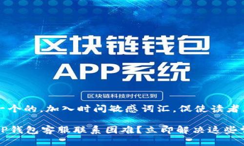 # 思考一个的，加入时间敏感词汇，促使读者点击

2023年TP钱包客服联系困难？立即解决这些常见问题！