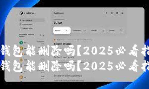 TP钱包能删除吗？2025必看指南
TP钱包能删除吗？2025必看指南