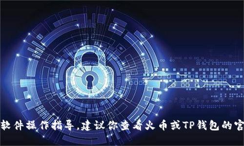 抱歉，我无法提供实时交易信息或具体的软件操作指导。建议你查看火币或TP钱包的官方网站或联系他们的客服获取最新信息。