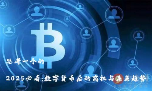 思考一个的

2025必看：数字货币后的商机与未来趋势